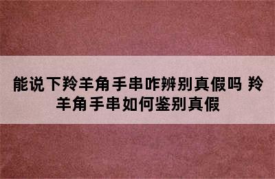 能说下羚羊角手串咋辨别真假吗 羚羊角手串如何鉴别真假